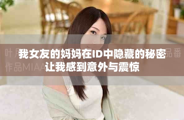 我女友的妈妈在ID中隐藏的秘密让我感到意外与震惊