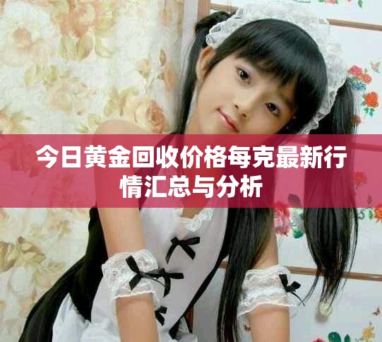 今日黄金回收价格每克最新行情汇总与分析