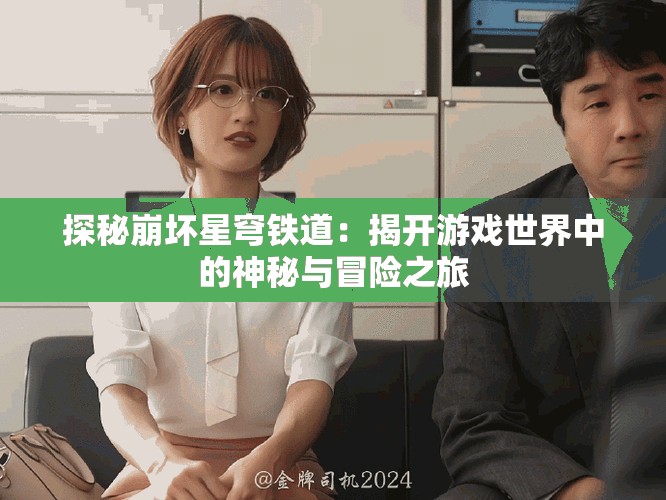 探秘崩坏星穹铁道：揭开游戏世界中的神秘与冒险之旅