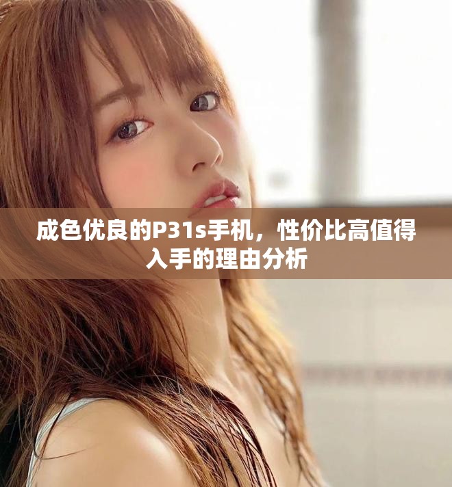 成色优良的P31s手机，性价比高值得入手的理由分析