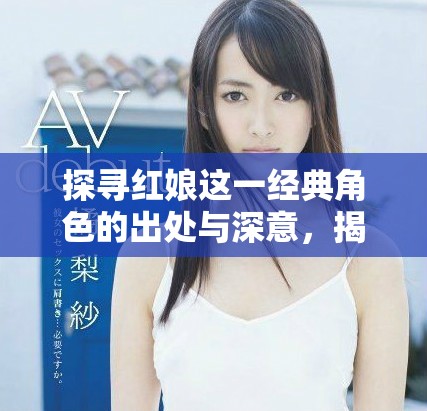 探寻红娘这一经典角色的出处与深意，揭开她的故事背景