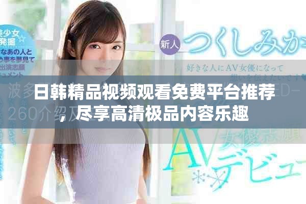日韩精品视频观看免费平台推荐，尽享高清极品内容乐趣
