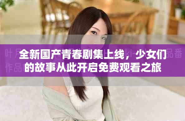 全新国产青春剧集上线，少女们的故事从此开启免费观看之旅
