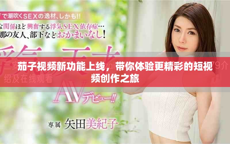 茄子视频新功能上线，带你体验更精彩的短视频创作之旅