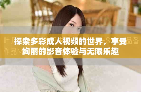 探索多彩成人视频的世界，享受绚丽的影音体验与无限乐趣