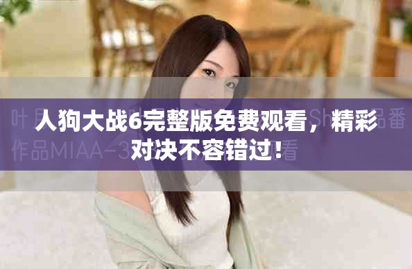 人狗大战6完整版免费观看，精彩对决不容错过！