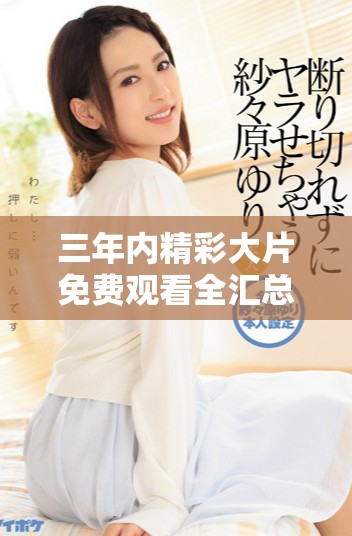 三年内精彩大片免费观看全汇总，尽享无限观影乐趣