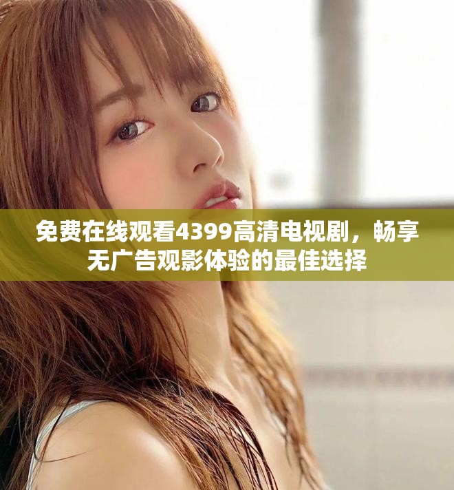 免费在线观看4399高清电视剧，畅享无广告观影体验的最佳选择