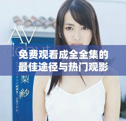 免费观看成全全集的最佳途径与热门观影指南分享