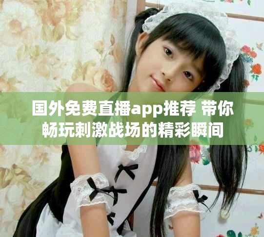 国外免费直播app推荐 带你畅玩刺激战场的精彩瞬间