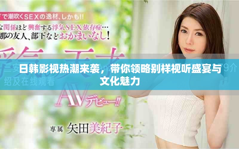 日韩影视热潮来袭，带你领略别样视听盛宴与文化魅力