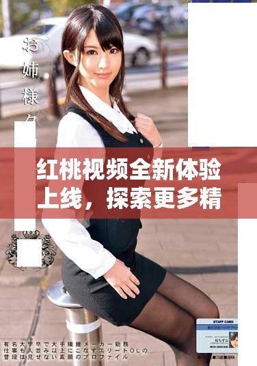红桃视频全新体验上线，探索更多精彩内容与互动玩法