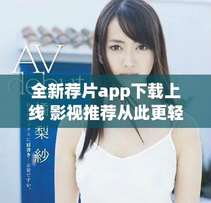 全新荐片app下载上线 影视推荐从此更轻松更便捷