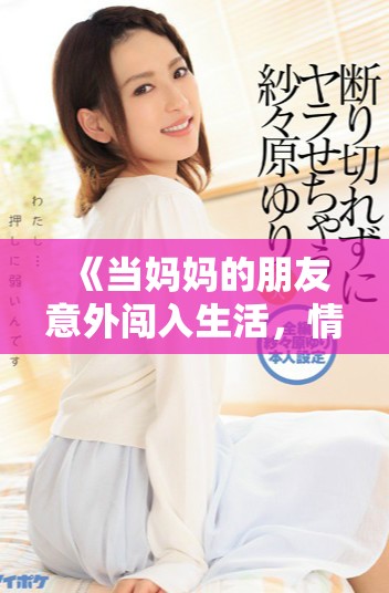 《当妈妈的朋友意外闯入生活，情感与秘密交织的奇妙故事》
