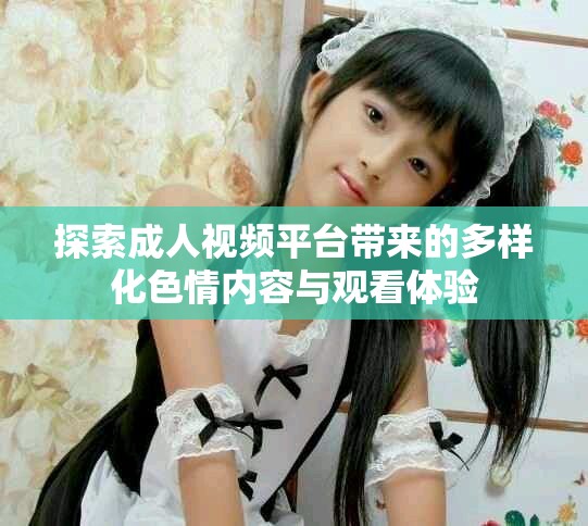 探索成人视频平台带来的多样化色情内容与观看体验