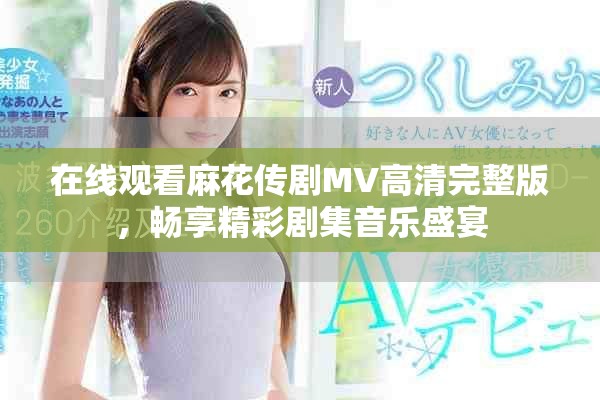 在线观看麻花传剧MV高清完整版，畅享精彩剧集音乐盛宴