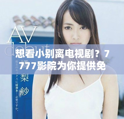 想看小别离电视剧？7777影院为你提供免费观看的优质服务