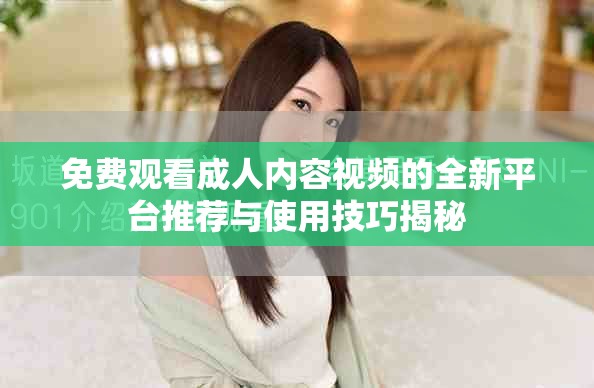 免费观看成人内容视频的全新平台推荐与使用技巧揭秘