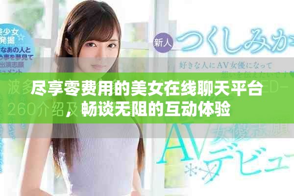 尽享零费用的美女在线聊天平台，畅谈无阻的互动体验