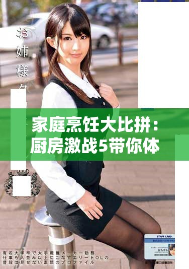 家庭烹饪大比拼：厨房激战5带你体验热辣美食的挑战与乐趣