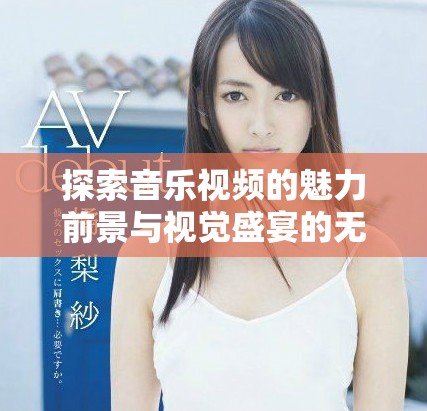 探索音乐视频的魅力前景与视觉盛宴的无穷可能性