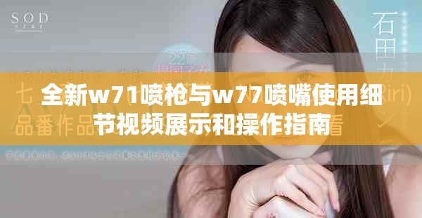 全新w71喷枪与w77喷嘴使用细节视频展示和操作指南