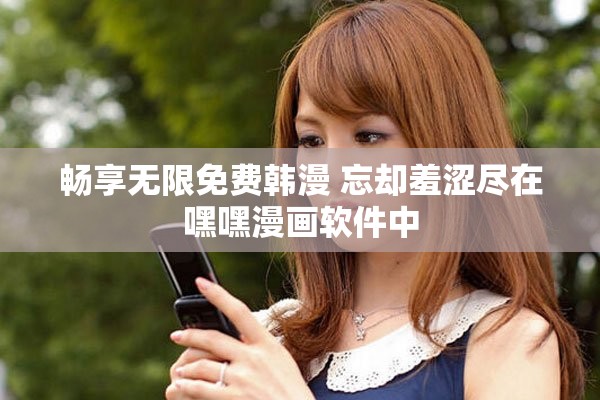 畅享无限免费韩漫 忘却羞涩尽在嘿嘿漫画软件中