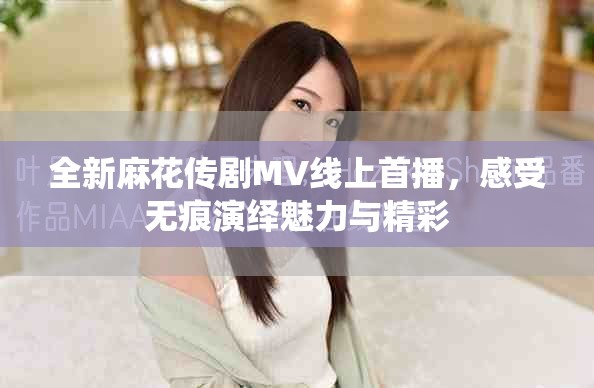全新麻花传剧MV线上首播，感受无痕演绎魅力与精彩