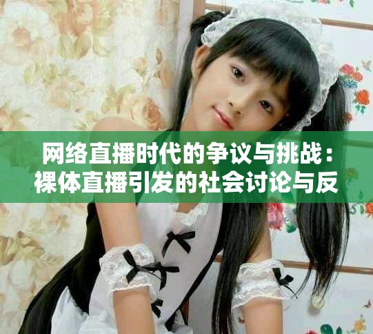 网络直播时代的争议与挑战：裸体直播引发的社会讨论与反思