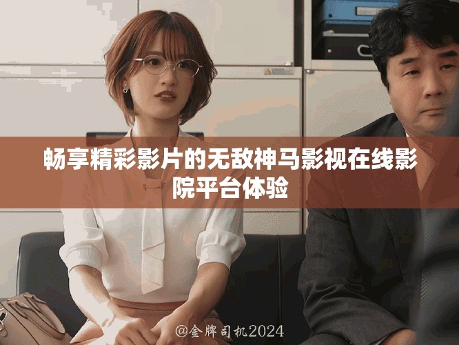 畅享精彩影片的无敌神马影视在线影院平台体验
