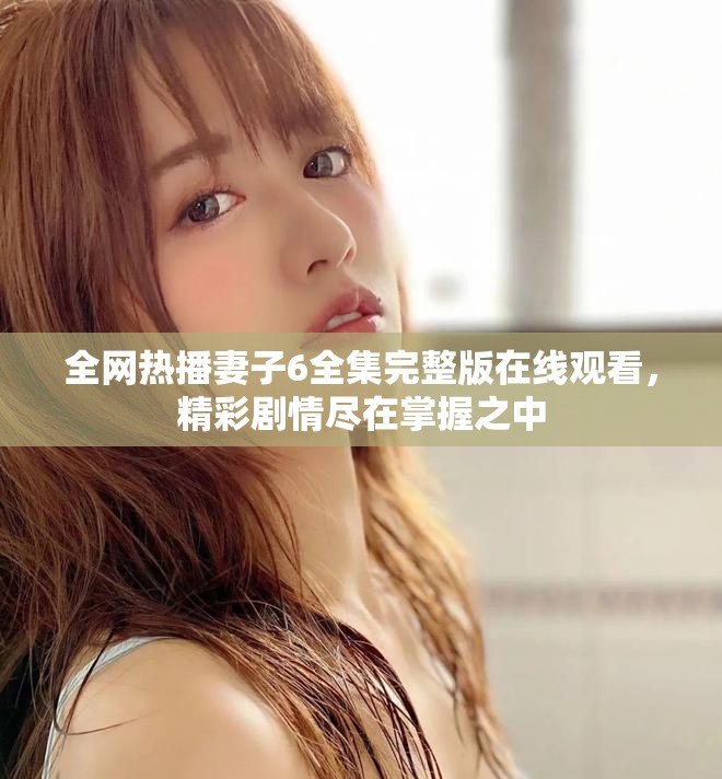 全网热播妻子6全集完整版在线观看，精彩剧情尽在掌握之中