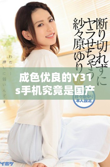 成色优良的Y31s手机究竟是国产品牌还是外资产品揭秘