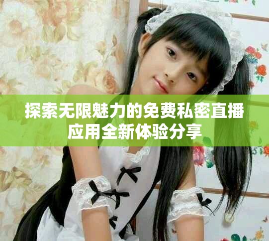 探索无限魅力的免费私密直播应用全新体验分享