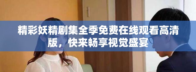 精彩妖精剧集全季免费在线观看高清版，快来畅享视觉盛宴