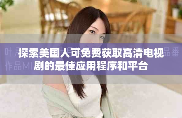 探索美国人可免费获取高清电视剧的最佳应用程序和平台
