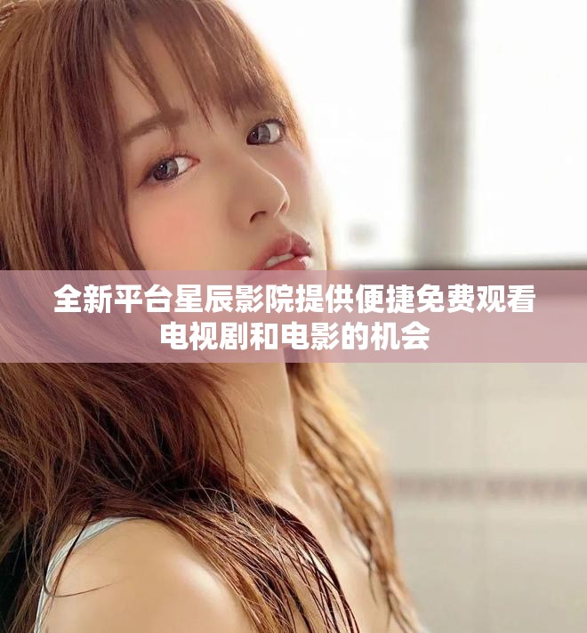 全新平台星辰影院提供便捷免费观看电视剧和电影的机会