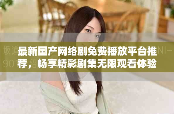 最新国产网络剧免费播放平台推荐，畅享精彩剧集无限观看体验
