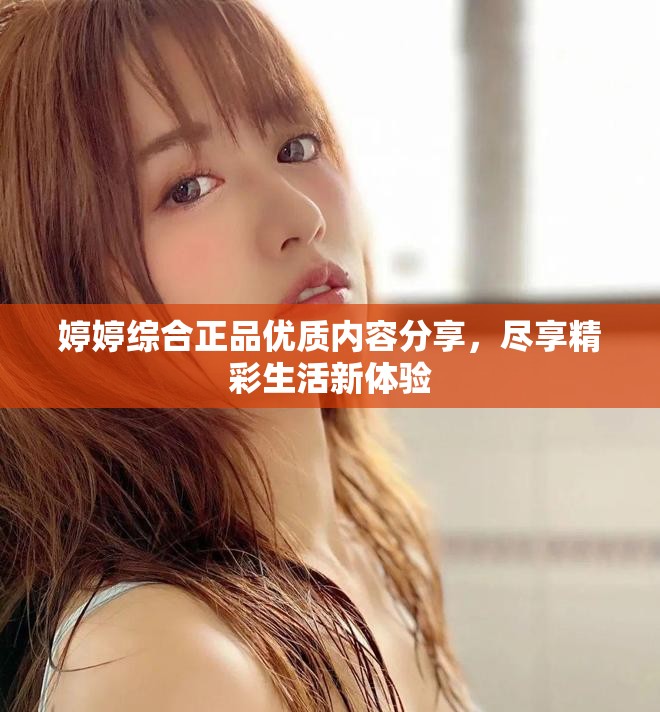 婷婷综合正品优质内容分享，尽享精彩生活新体验