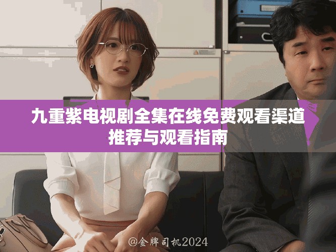 九重紫电视剧全集在线免费观看渠道推荐与观看指南