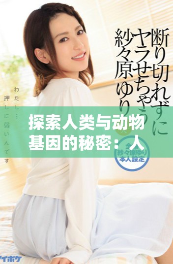 探索人类与动物基因的秘密：人、猪与狗的DNA对比解析