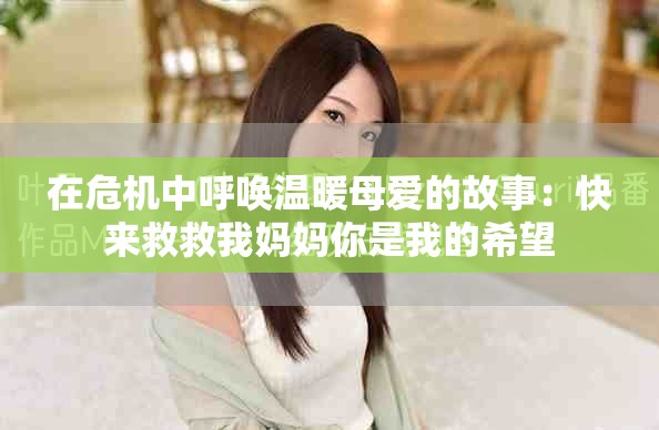 在危机中呼唤温暖母爱的故事：快来救救我妈妈你是我的希望