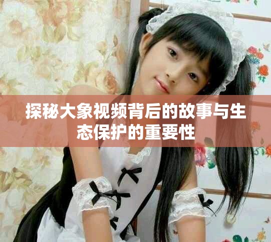 探秘大象视频背后的故事与生态保护的重要性