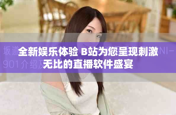 全新娱乐体验 B站为您呈现刺激无比的直播软件盛宴