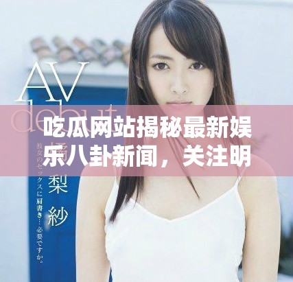 吃瓜网站揭秘最新娱乐八卦新闻，关注明星动态与热议话题