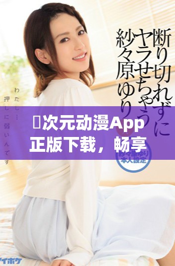 囧次元动漫App正版下载，畅享丰富精彩动漫世界尽在掌握中