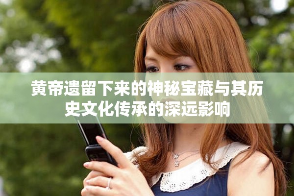 黄帝遗留下来的神秘宝藏与其历史文化传承的深远影响