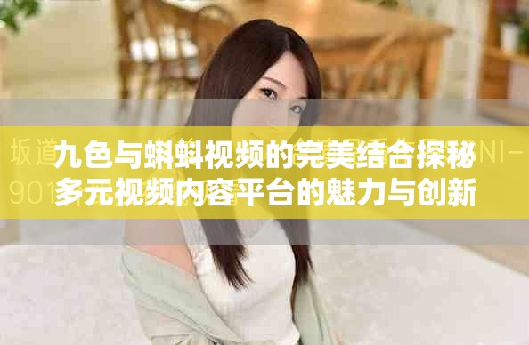 九色与蝌蚪视频的完美结合探秘多元视频内容平台的魅力与创新