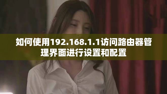 如何使用192.168.1.1访问路由器管理界面进行设置和配置