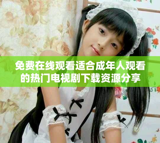 免费在线观看适合成年人观看的热门电视剧下载资源分享