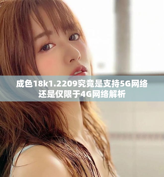 成色18k1.2209究竟是支持5G网络还是仅限于4G网络解析